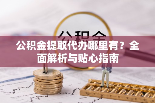 清徐公积金提取代办哪里有？全面解析与贴心指南