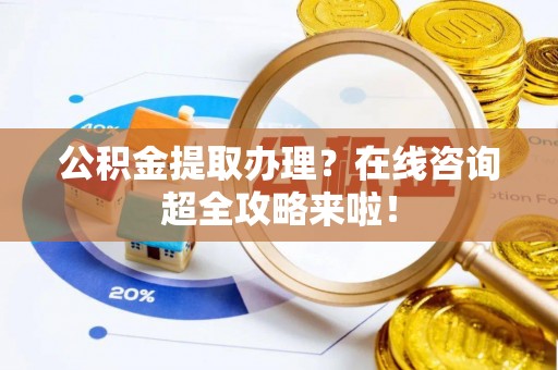清徐公积金提取办理？在线咨询超全攻略来啦！