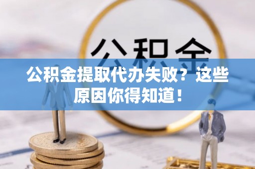 清徐公积金提取代办失败？这些原因你得知道！
