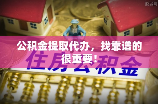 清徐公积金提取代办，找靠谱的很重要！