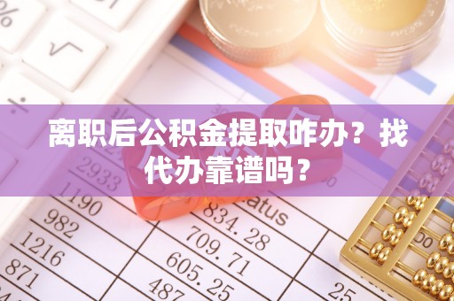 清徐离职后公积金提取咋办？找代办靠谱吗？