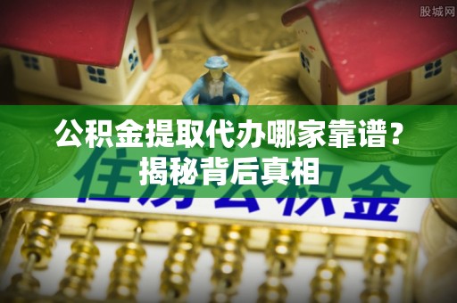 清徐公积金提取代办哪家靠谱？揭秘背后真相