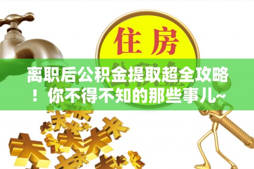 清徐离职后公积金提取超全攻略！你不得不知的那些事儿~