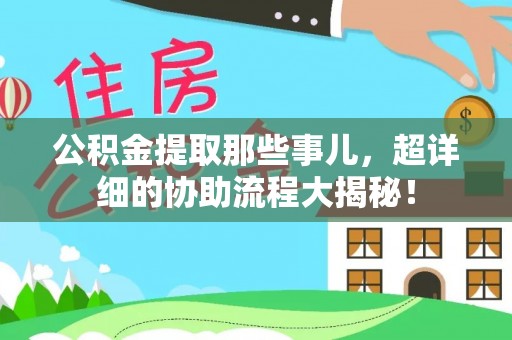 清徐公积金提取那些事儿，超详细的协助流程大揭秘！