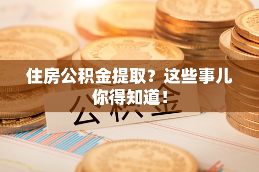 清徐住房公积金提取？这些事儿你得知道！