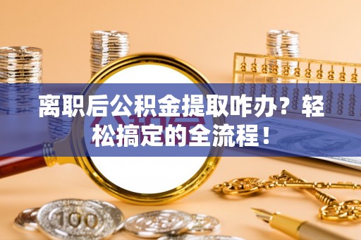 清徐离职后公积金提取咋办？轻松搞定的全流程！