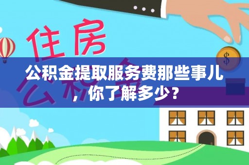 清徐公积金提取服务费那些事儿，你了解多少？