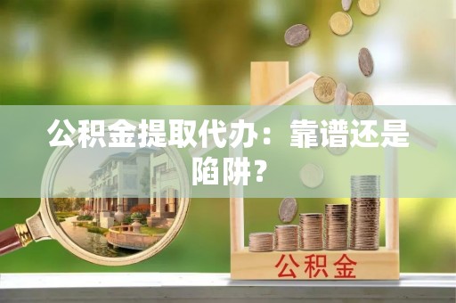 清徐公积金提取代办：靠谱还是陷阱？