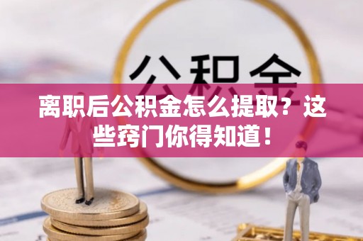 清徐离职后公积金怎么提取？这些窍门你得知道！