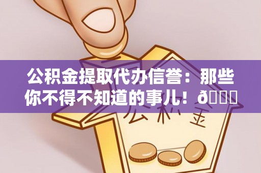 清徐公积金提取代办信誉：那些你不得不知道的事儿！😎