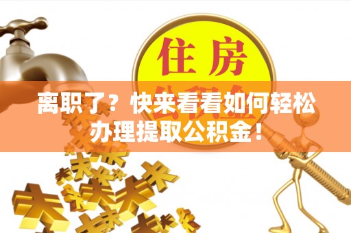 清徐离职了？快来看看如何轻松办理提取公积金！