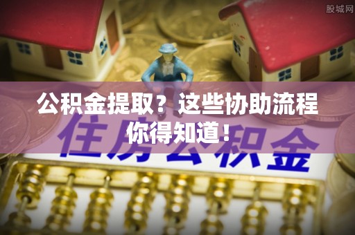 清徐公积金提取？这些协助流程你得知道！