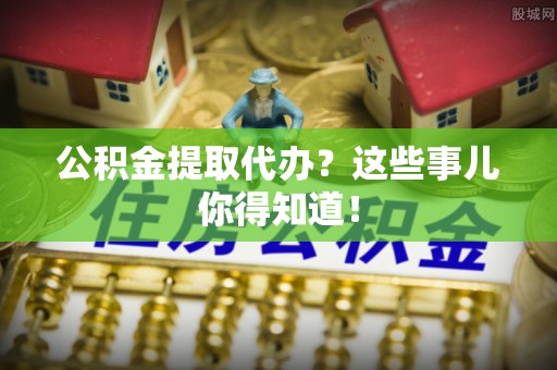 清徐公积金提取代办？这些事儿你得知道！
