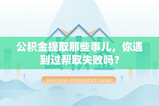 清徐公积金提取那些事儿，你遇到过帮取失败吗？