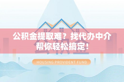 清徐公积金提取难？找代办中介帮你轻松搞定！