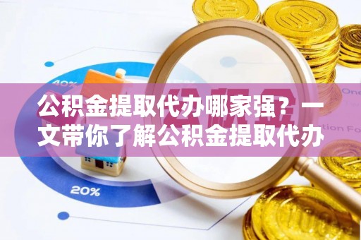 清徐公积金提取代办哪家强？一文带你了解公积金提取代办机构排名及相关知识