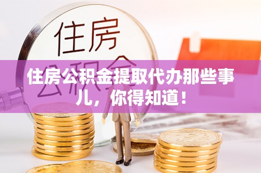 清徐住房公积金提取代办那些事儿，你得知道！