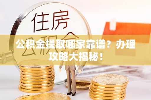 清徐公积金提取哪家靠谱？办理攻略大揭秘！