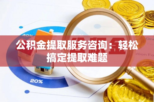 清徐公积金提取服务咨询：轻松搞定提取难题