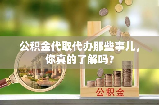 清徐公积金代取代办那些事儿，你真的了解吗？