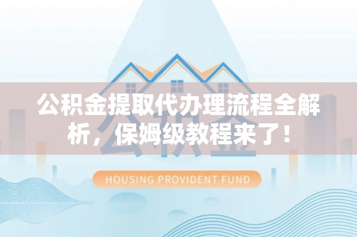 清徐公积金提取代办理流程全解析，保姆级教程来了！