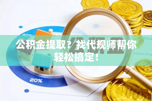 清徐公积金提取？找代规师帮你轻松搞定！