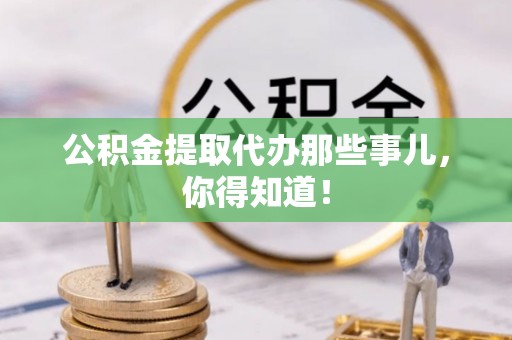 清徐公积金提取代办那些事儿，你得知道！