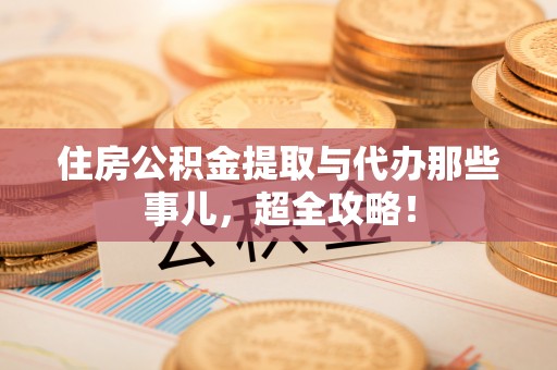 清徐住房公积金提取与代办那些事儿，超全攻略！