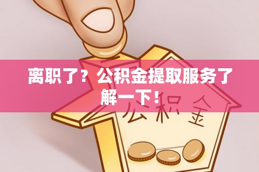 清徐离职了？公积金提取服务了解一下！
