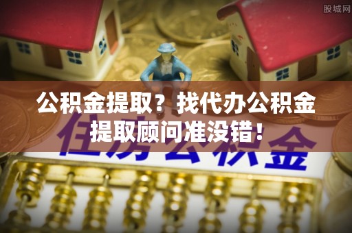 清徐公积金提取？找代办公积金提取顾问准没错！