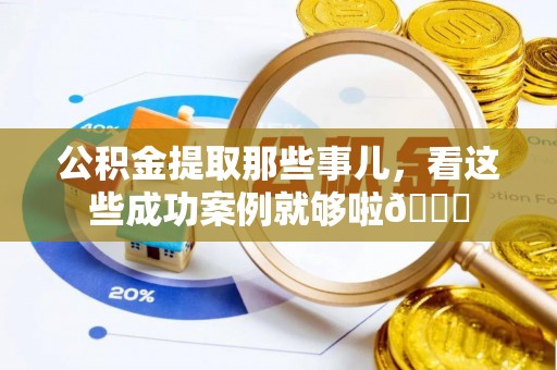 清徐公积金提取那些事儿，看这些成功案例就够啦😎