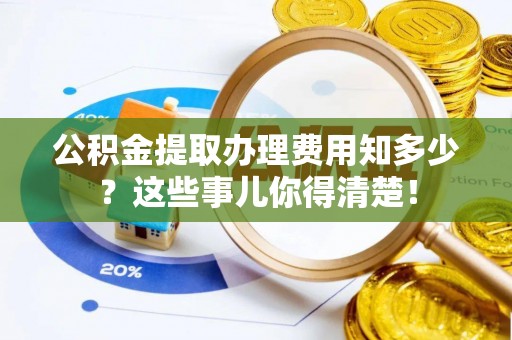 清徐公积金提取办理费用知多少？这些事儿你得清楚！