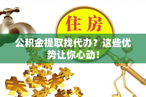 清徐公积金提取找代办？这些优势让你心动！