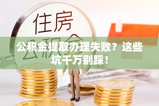 清徐公积金提取办理失败？这些坑千万别踩！