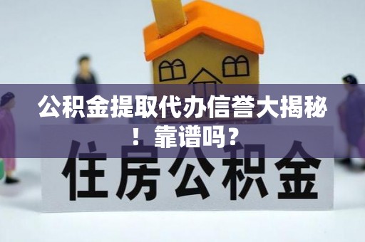 清徐公积金提取代办信誉大揭秘！靠谱吗？