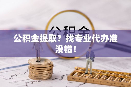 清徐公积金提取？找专业代办准没错！