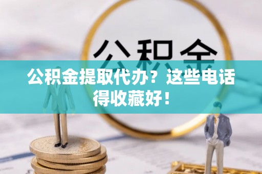 清徐公积金提取代办？这些电话得收藏好！