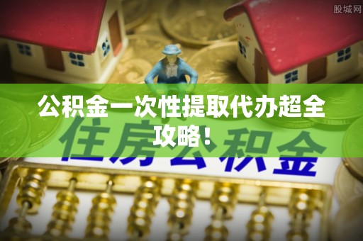 清徐公积金一次性提取代办超全攻略！
