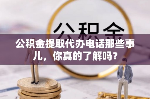 清徐公积金提取代办电话那些事儿，你真的了解吗？