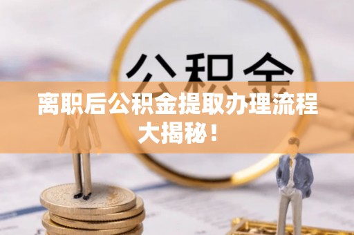 清徐离职后公积金提取办理流程大揭秘！