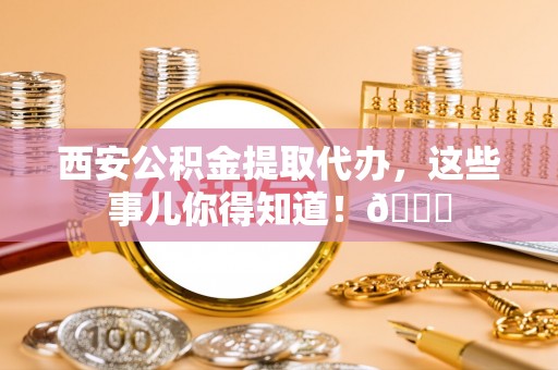 清徐西安公积金提取代办，这些事儿你得知道！😎