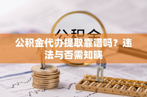 清徐公积金代办提取靠谱吗？违法与否需知晓