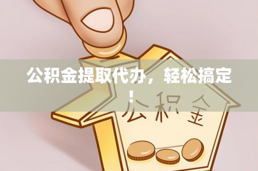 清徐公积金提取代办，轻松搞定！