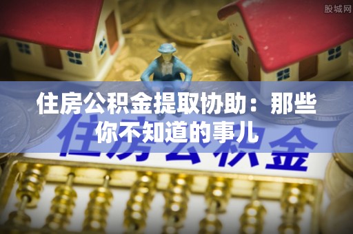 清徐住房公积金提取协助：那些你不知道的事儿
