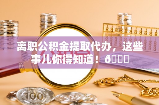 清徐离职公积金提取代办，这些事儿你得知道！😎