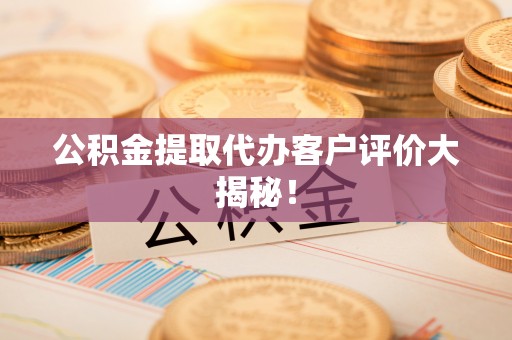 清徐公积金提取代办客户评价大揭秘！