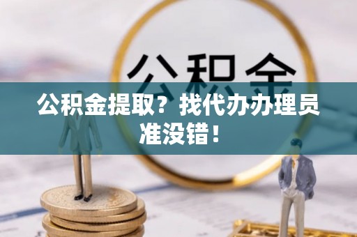 清徐公积金提取？找代办办理员准没错！