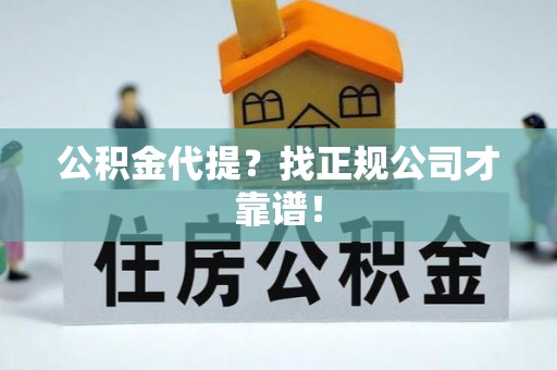 清徐公积金代提？找正规公司才靠谱！
