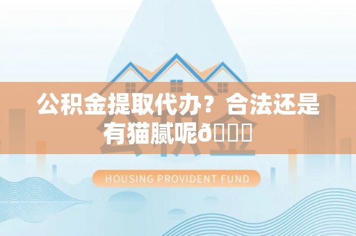 清徐公积金提取代办？合法还是有猫腻呢😏