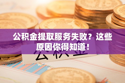 清徐公积金提取服务失败？这些原因你得知道！